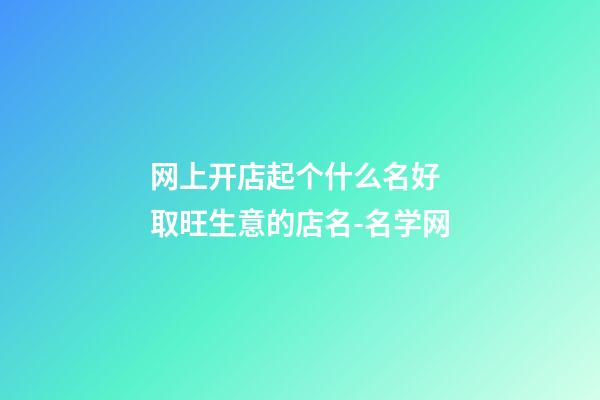 网上开店起个什么名好 取旺生意的店名-名学网-第1张-店铺起名-玄机派